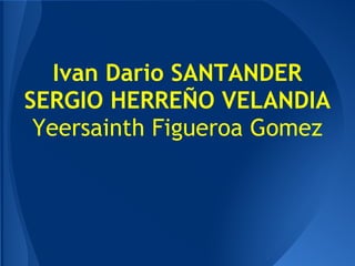 Ivan Dario SANTANDER
SERGIO HERREÑO VELANDIA
Yeersainth Figueroa Gomez
 