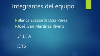 Integrantes del equipo.
Blanca Elizabeth Díaz Pérez
José Ivan Martínez Rivero
3° 1 T.V
IDT6
 