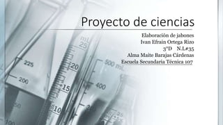 Proyecto de ciencias
Elaboración de jabones
Ivan Efrain Ortega Rizo
3°D N.L#35
Alma Maite Barajas Cárdenas
Escuela Secundaria Técnica 107
 