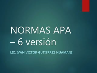 NORMAS APA
– 6 versión
LIC. IVAN VICTOR GUTIERREZ HUAMANI
 