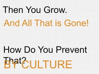 Then You Grow.
And All That is Gone!

How Do You Prevent
That?
BY CULTURE
 