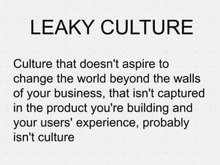 LEAKY CULTURE
Culture that doesn't aspire to
change the world beyond the walls
of your business, that isn't captured
in the product you're building and
your users' experience, probably
isn't culture
 