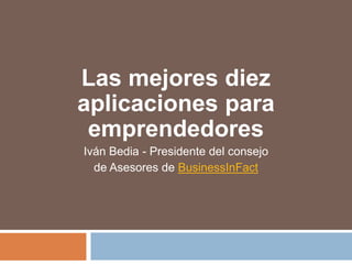 Las mejores diez
aplicaciones para
emprendedores
Iván Bedia - Presidente del consejo
de Asesores de BusinessInFact
 