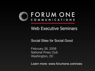 Web Executive Seminars Social Sites for Social Good February 26, 2008 National Press Club Washington, DC Learn more: www.forumone.com/wes 