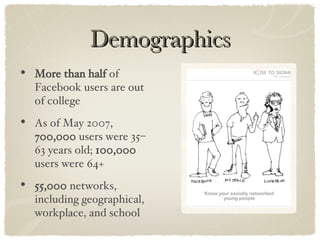 Demographics More than half  of Facebook users are out of college As of May 2007,  700,000  users were 35–63 years old;  100,000  users were 64+ 55,000  networks, including geographical, workplace, and school 