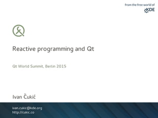 Reactive programming and Qt
Qt World Summit, Berlin 2015
Ivan ˇCuki´c
ivan.cukic@kde.org
http://cukic.co
 