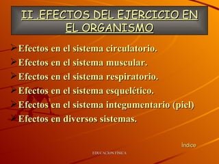 Efectos en el sistema circulatorio. Efectos en el sistema muscular. Efectos en el sistema respiratorio. Efectos en el sistema esquelético. Efectos en el sistema  integumentario  (piel) Efectos en diversos sistemas. II .EFECTOS DEL EJERCICIO EN EL ORGANISMO Índice 