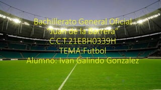 Bachillerato General Oficial
“Juan de la Barrera”
C.C.T.21EBH0339H
TEMA:Futbol
Alumno: Ivan Galindo Gonzalez
 