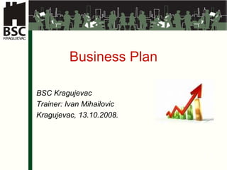 Business Plan BSC Kragujevac Trainer: Ivan Mihailovic Kragujevac, 13.10.2008. 