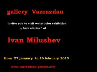 gallery Vazrazdan
invites you to visit watercolor exhibition
„ Love stories “ of
Ivan Milushev
from 27 january to 16 february 2015
www.vazrazdane-gallery.com
 