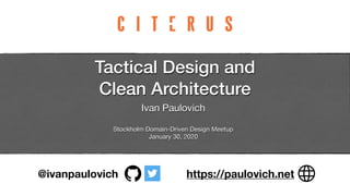 Tactical Design and
Clean Architecture
Ivan Paulovich 
Stockholm Domain-Driven Design Meetup 
January 30, 2020
https://paulovich.net@ivanpaulovich
 