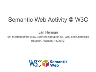 Ivan Herman
F2F Meeting of the W3C Business Group on Oil, Gas, and Chemicals
                   Houston, February 13, 2012
 