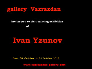 gallery Vazrazdan
invites you to visit painting exhibition
of
Ivan Yzunov
from 08 October to 21 October 2013
www.vazrazdane-gallery.com
 
