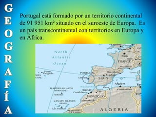 Portugal está formado por un territorio continental 
de 91 951 km² situado en el suroeste de Europa. Es 
un país transcontinental con territorios en Europa y 
en África. 
 