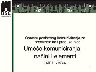 Osnove poslovnog komuniciranja za preduzetnike i preduzetnice Umeće komuniciranja –  načini i elementi Ivana Ivković 