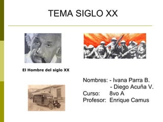 TEMA SIGLO XX Nombres: - Ivana Parra B. - Diego Acuña V. Curso:  8vo A Profesor:  Enrique Camus El Hombre del siglo XX 