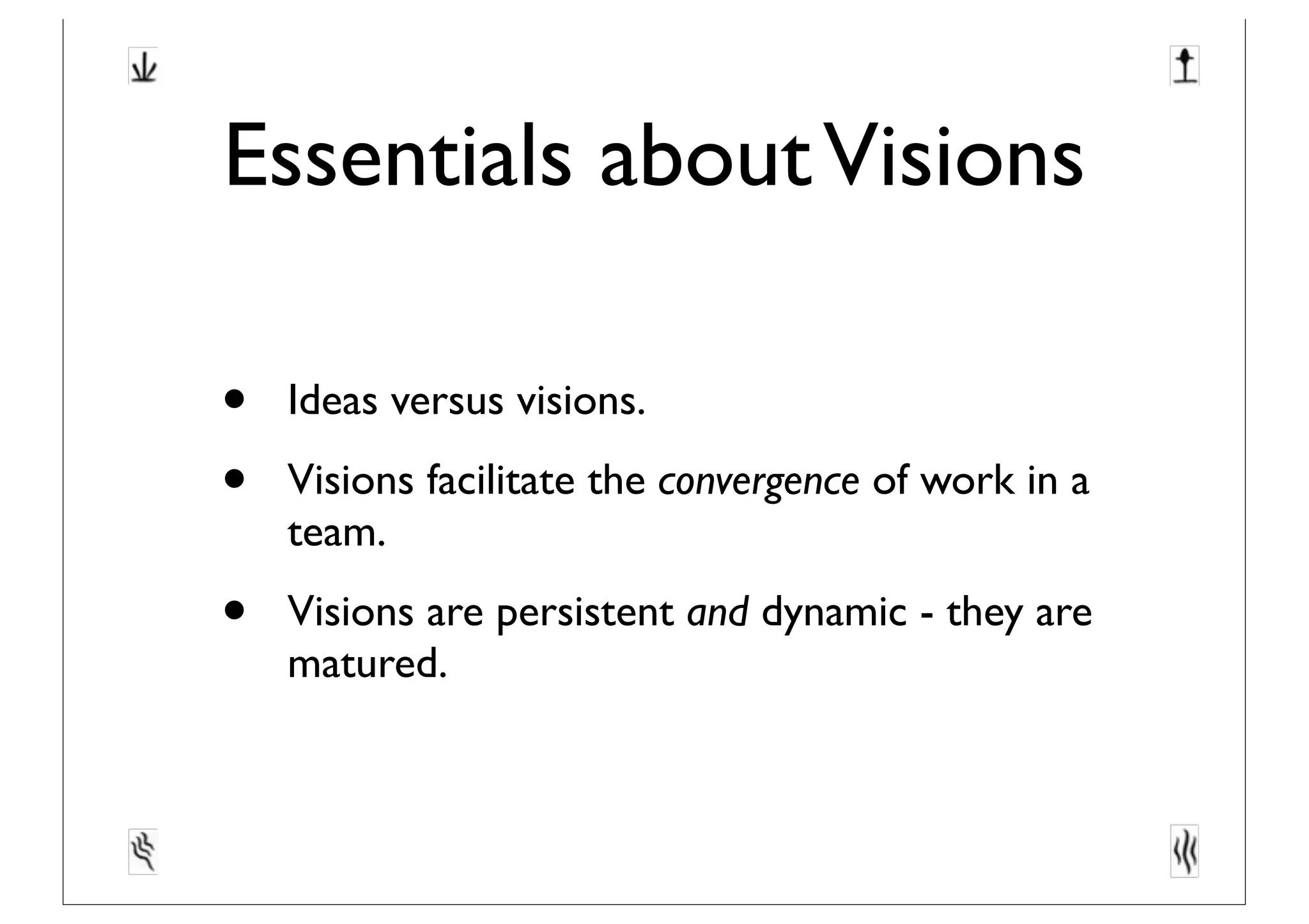 Essentials aboutVisions
• Ideas versus visions.
• Visions facilitate the convergence of work in a
team.
• Visions are persistent and dynamic - they are
matured.
 