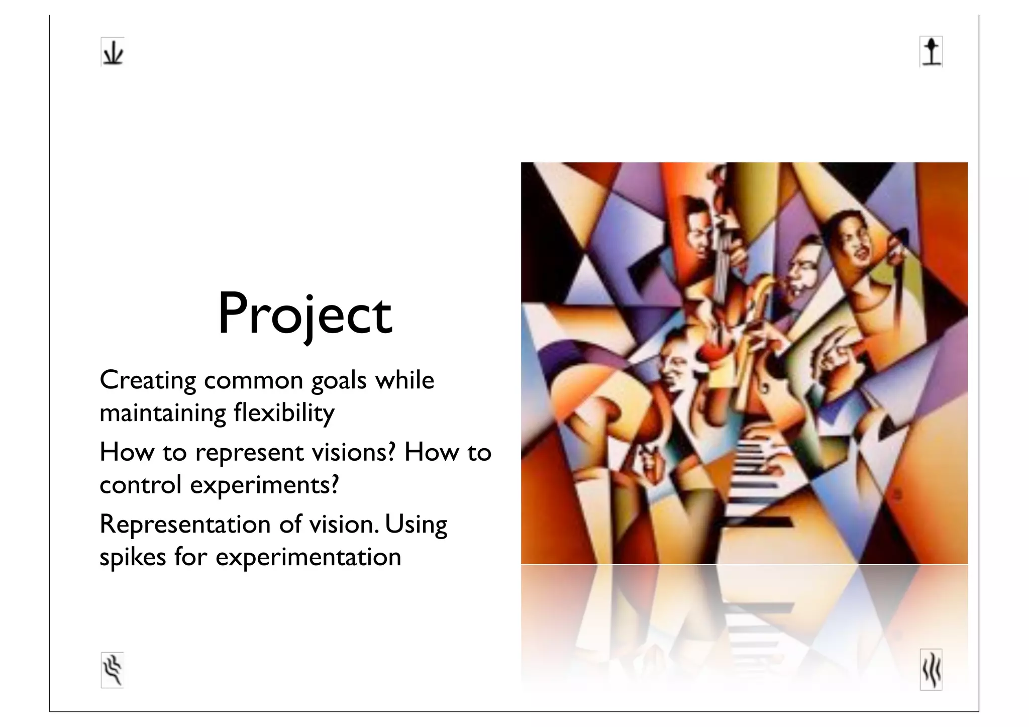Project
Creating common goals while
maintaining ﬂexibility
How to represent visions? How to
control experiments?
Representation of vision. Using
spikes for experimentation
 