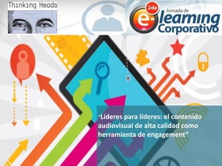 “Líderes	
  para	
  líderes:	
  el	
  contenido	
  
audiovisual	
  de	
  alta	
  calidad	
  como	
  
herramienta	
  de	
  engagement”
 