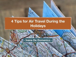 4 Tips for Air Travel During the 
Holidays 
- Ivana De Domenico - 
 