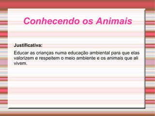 Conhecendo os Animais Justificativa: Educar as crianças numa educação ambiental para que elas valorizem e respeitem o meio ambiente e os animais que ali vivem. 