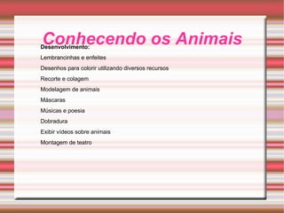 Conhecendo os Animais Desenvolvimento: Lembrancinhas e enfeites Desenhos para colorir utilizando diversos recursos Recorte e colagem Modelagem de animais Máscaras Músicas e poesia Dobradura Exibir vídeos sobre animais Montagem de teatro 