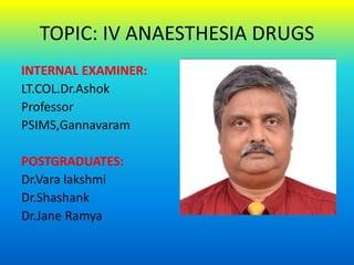 TOPIC: IV ANAESTHESIA DRUGS
INTERNAL EXAMINER:
LT.COL.Dr.Ashok
Professor
PSIMS,Gannavaram
POSTGRADUATES:
Dr.Vara lakshmi
Dr.Shashank
Dr.Jane Ramya
 