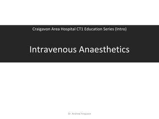 Intravenous Anaesthetics Craigavon Area Hospital CT1 Education Series (Intro) Dr. Andrew Ferguson 