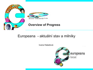 Overview of Progress Europeana  - aktuální stav a milníky Ivana Haladová   