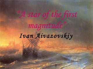 “ A star of the first magnitude” Ivan Aivazovskiy   
