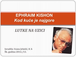 LUTKE NA UZICI
EPHRAIM KISHON
Kod kuće je najgore
Izradila: Ivana Jelušić, 8. b
Šk. godina 2012./13.
 