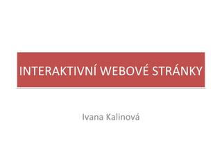 INTERAKTIVNÍ WEBOVÉ STRÁNKYINTERAKTIVNÍ WEBOVÉ STRÁNKY
Ivana Kalinová
 