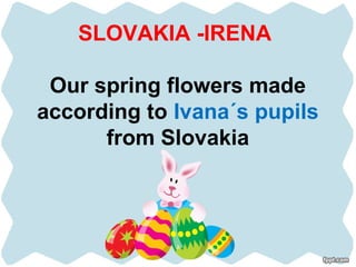 SLOVAKIA -IRENA
Our spring flowers made
according to Ivana´s pupils
from Slovakia
 