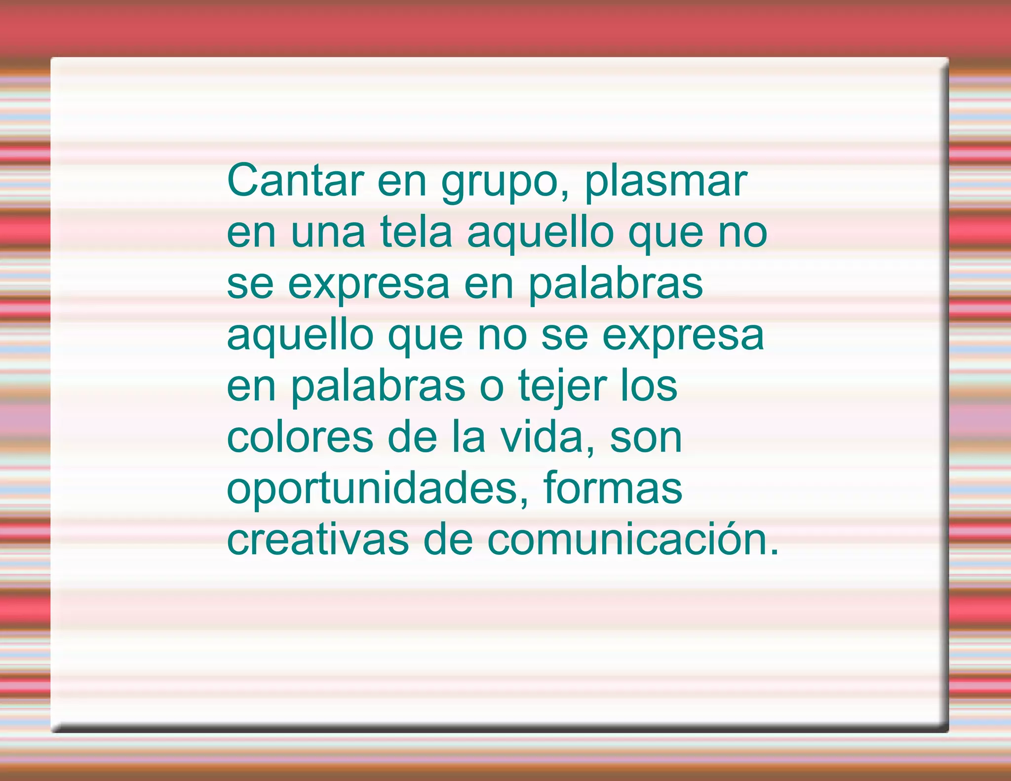Cantar en grupo, plasmar en una tela aquello que no se expresa en palabras aquello que no se expresa en palabras o tejer los colores de la vida, son oportunidades, formas creativas de comunicación.