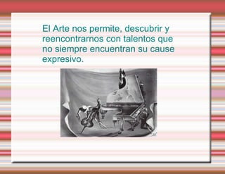 El Arte nos permite, descubrir y reencontrarnos con talentos que no siempre encuentran su cause expresivo. 