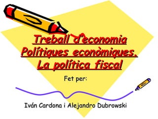 Treball d’economia
Polítiques econòmiques.
    La política fiscal
             Fet per:



Iván Cardona i Alejandro Dubrowski
 