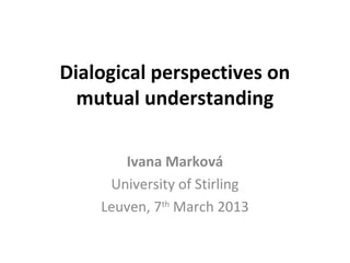 Dialogical perspectives on
  mutual understanding

       Ivana Marková
     University of Stirling
    Leuven, 7th March 2013
 