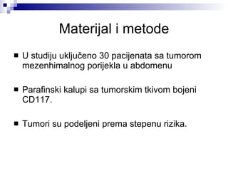 Materijal i metode U studiju uklju č eno 30 pacijenata sa tumorom mezenhimalnog por ij ekla u abdomenu Parafinski kalupi sa tumorskim tkivom bojeni C D 117. Tumori su podeljeni prema stepenu rizika. 
