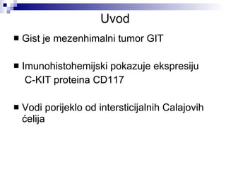 Uvod Gist je mezenhimalni tumor GI T Imunohistohemijski pokazuje ekspresiju  C-KIT  proteina CD117 Vodi por ij eklo od intersticijalnih Calajovih  ćelija 
