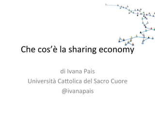 Che	
  cos’è	
  la	
  sharing	
  economy	
  
di	
  Ivana	
  Pais	
  
Università	
  Ca9olica	
  del	
  Sacro	
  Cuore	
  
@ivanapais	
  
 