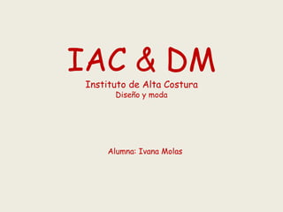 IAC & DM
Instituto de Alta Costura
Diseño y moda
Alumna: Ivana Molas
 