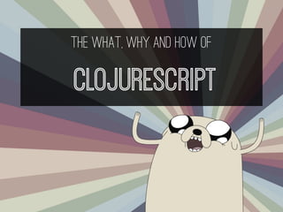 The What, Why and How of
ClojureScript
 