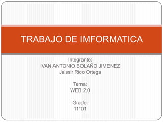TRABAJO DE IMFORMATICA

              Integrante:
   IVAN ANTONIO BOLAÑO JIMENEZ
          Jaissir Rico Ortega

              Tema:
             WEB 2.0

             Grado:
             11°01
 