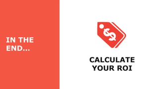 IN THE
END…
CALCULATE
YOUR ROI
 
