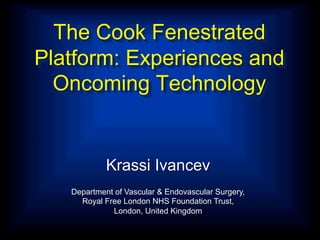 The Cook Fenestrated
Platform: Experiences and
Oncoming Technology

Krassi Ivancev
Department of Vascular & Endovascular Surgery,
Royal Free London NHS Foundation Trust,
London, United Kingdom

 