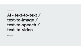 AI - text-to-text /
text-to-image /
text-to-speech /
text-to-video
Ivan so
 