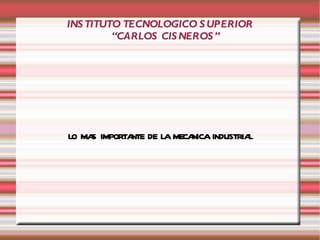 INSTITUTO TECNOLOGICO SUPERIOR “CARLOS CISNEROS” LO MAS IMPORTANTE DE LA MECANICA INDUSTRIAL 
