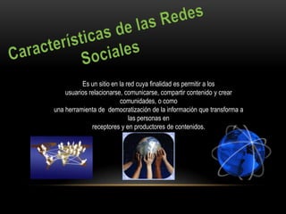 Es un sitio en la red cuya finalidad es permitir a los
    usuarios relacionarse, comunicarse, compartir contenido y crear
                         comunidades, o como
una herramienta de democratización de la información que transforma a
                             las personas en
              receptores y en productores de contenidos.
 