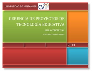 2013
GERENCIA DE PROYECTOS DE
TECNOLOGÍA EDUCATIVA
MAPA CONCEPTUAL
IVAN DARIO CAMARGO GODOY
UNIVERSIDAD DE SANTANDER
 