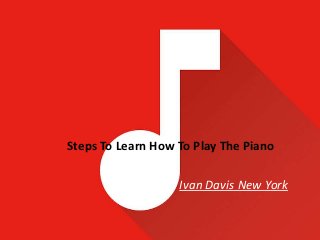Steps To Learn How To Play The Piano
Ivan Davis New York
 